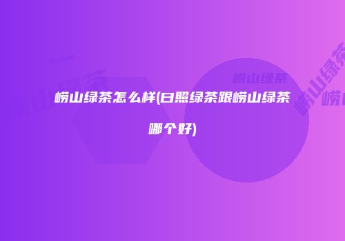 崂山绿茶怎么样(曰照绿茶跟崂山绿茶哪个好)