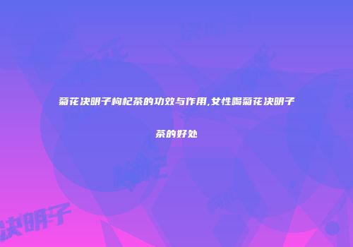 菊花决明子枸杞茶的功效与作用,女性喝菊花决明子茶的好处