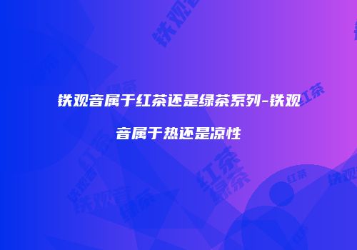 铁观音属于红茶还是绿茶系列-铁观音属于热还是凉性