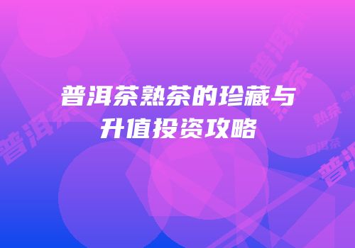 普洱茶熟茶的珍藏与升值投资攻略