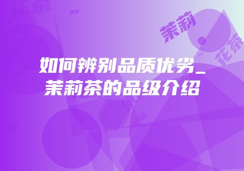 如何辨别品质优劣_茉莉茶的品级介绍