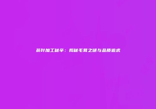 茶叶加工秘辛：揭秘毛茸之谜与品质追求