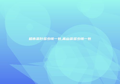 超市茶叶多少钱一包,高山茶多少钱一包