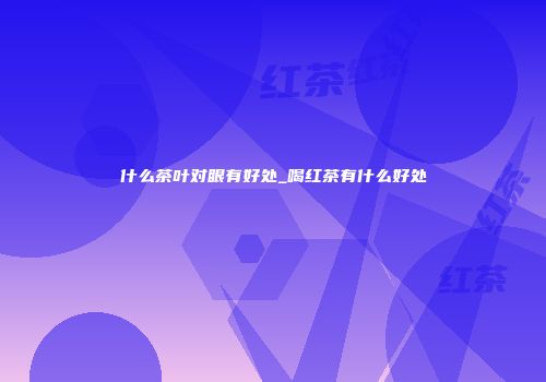 什么茶叶对眼有好处_喝红茶有什么好处