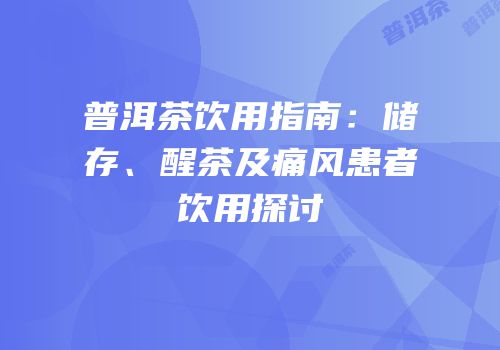 普洱茶饮用指南：储存、醒茶及痛风患者饮用探讨