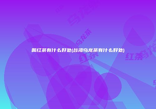喝红茶有什么好处(台湾乌龙茶有什么好处)