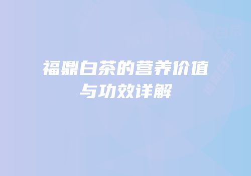 福鼎白茶的营养价值与功效详解