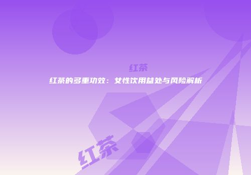 红茶的多重功效：女性饮用益处与风险解析