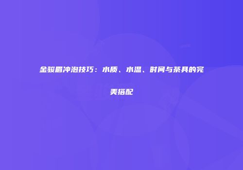 金骏眉冲泡技巧：水质、水温、时间与茶具的完美搭配