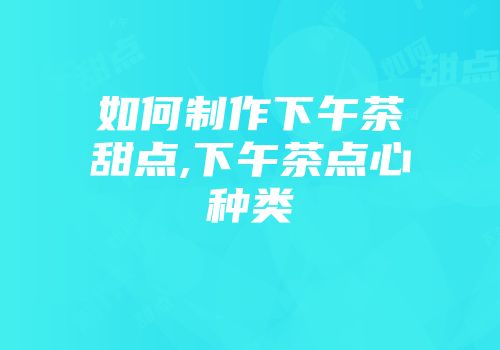 如何制作下午茶甜点,下午茶点心种类