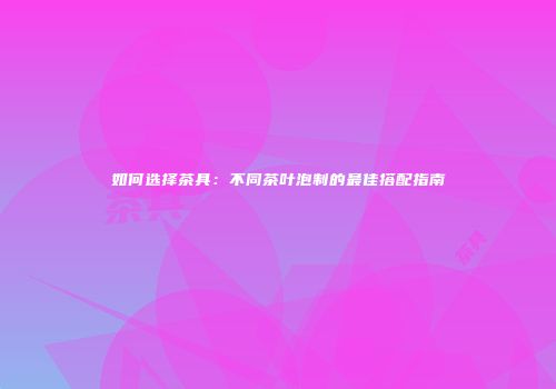 如何选择茶具：不同茶叶泡制的最佳搭配指南