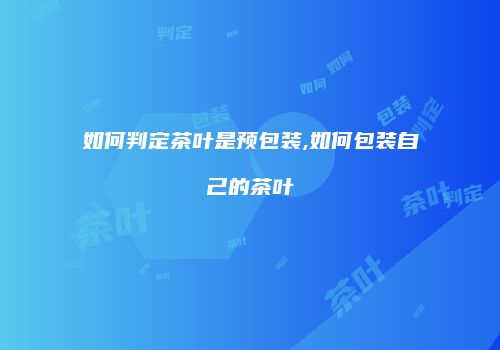 如何判定茶叶是预包装,如何包装自己的茶叶
