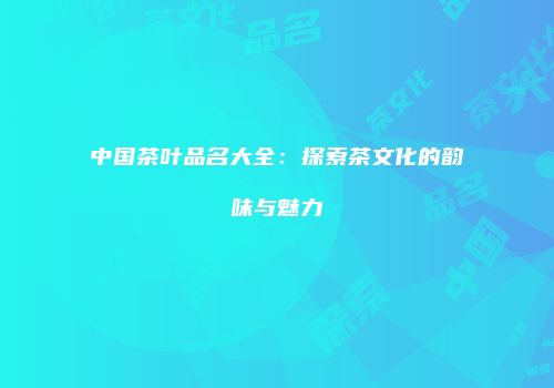 中国茶叶品名大全：探索茶文化的韵味与魅力