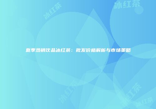 夏季热销饮品冰红茶：批发价格解析与市场策略