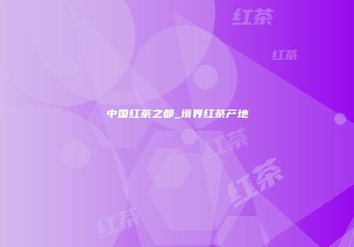 中国红茶之都_境界红茶产地