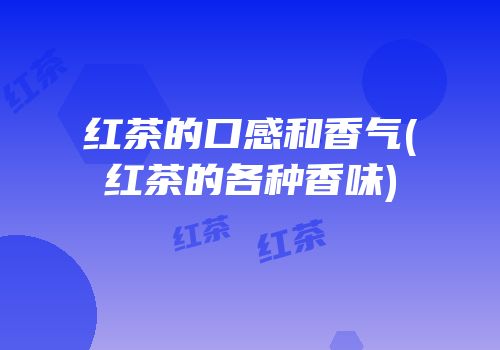 红茶的口感和香气(红茶的各种香味)