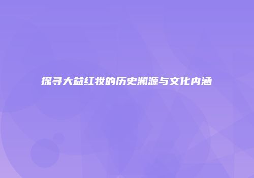 探寻大益红妆的历史渊源与文化内涵