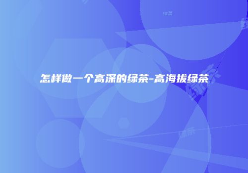 怎样做一个高深的绿茶-高海拔绿茶