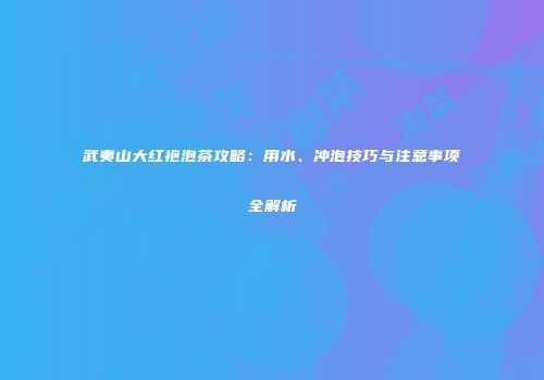 武夷山大红袍泡茶攻略：用水、冲泡技巧与注意事项全解析