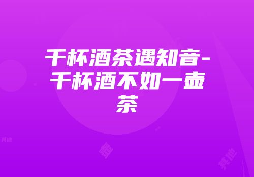 千杯酒茶遇知音-千杯酒不如一壶茶