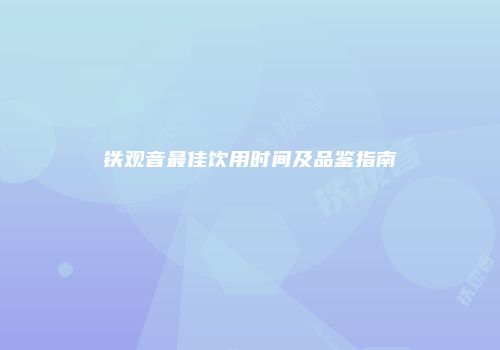 铁观音最佳饮用时间及品鉴指南