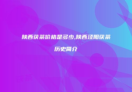 陕西茯茶价格是多少,陕西泾阳茯茶历史简介