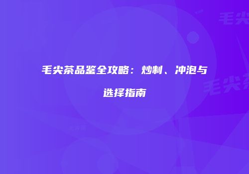 毛尖茶品鉴全攻略：炒制、冲泡与选择指南