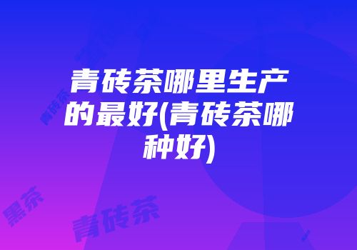 青砖茶哪里生产的最好(青砖茶哪种好)