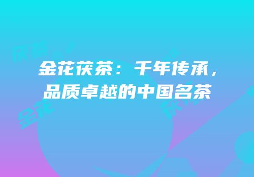 金花茯茶：千年传承，品质卓越的中国名茶