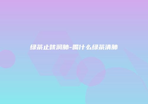 绿茶止咳润肺-喝什么绿茶清肺