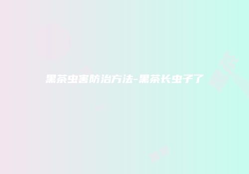 黑茶虫害防治方法-黑茶长虫子了