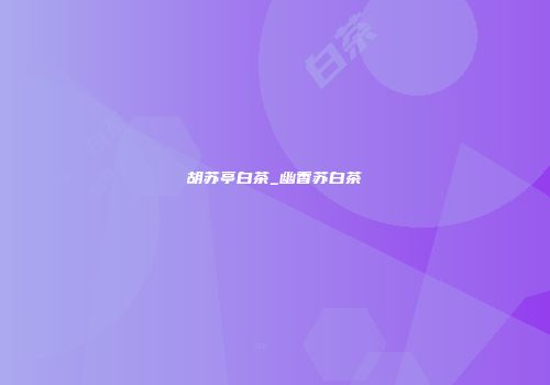 胡苏亭白茶_幽香苏白茶