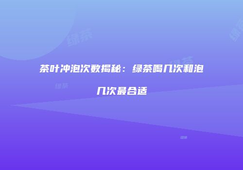 茶叶冲泡次数揭秘：绿茶喝几次和泡几次最合适