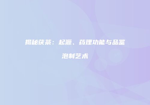 揭秘茯茶：起源、药理功能与品鉴泡制艺术