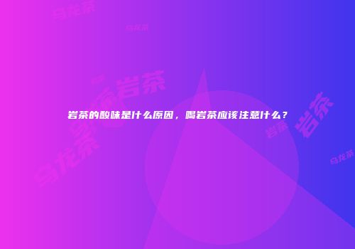 岩茶的酸味是什么原因，喝岩茶应该注意什么？