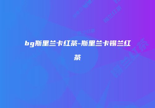 bg斯里兰卡红茶-斯里兰卡锡兰红茶