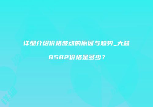详细介绍价格波动的原因与趋势_大益8582价格是多少？