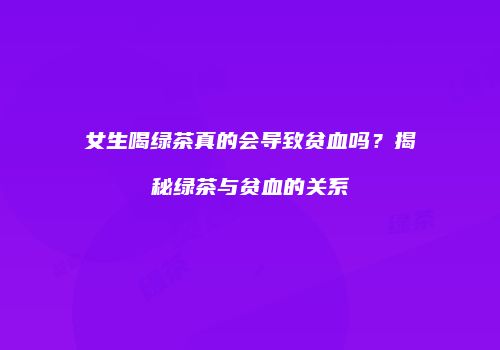 女生喝绿茶真的会导致贫血吗？揭秘绿茶与贫血的关系