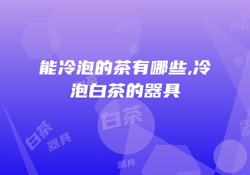 能冷泡的茶有哪些,冷泡白茶的器具
