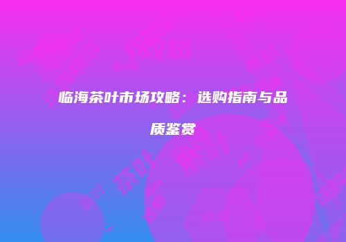 临海茶叶市场攻略：选购指南与品质鉴赏