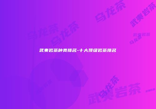 武夷岩茶种类排名-十大顶级岩茶排名