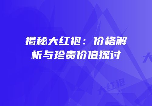 揭秘大红袍：价格解析与珍贵价值探讨
