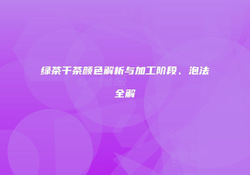 绿茶干茶颜色解析与加工阶段、泡法全解