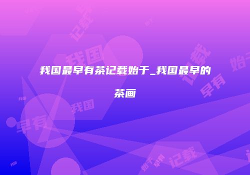 我国最早有茶记载始于_我国最早的茶画