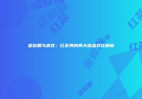 金骏眉与赤甘：红茶界的两大佳品对比解析