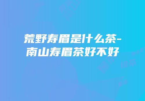 荒野寿眉是什么茶-南山寿眉茶好不好