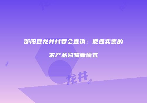 邵阳县龙井村委会直销：便捷实惠的农产品购物新模式