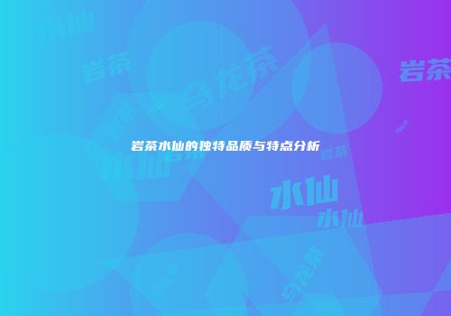 岩茶水仙的独特品质与特点分析