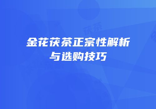 金花茯茶正宗性解析与选购技巧