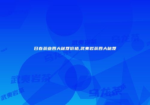 日春茶业四大秘笈价格,武夷岩茶四大秘笈